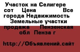 Участок на Селигере 10 сот. › Цена ­ 400 000 - Все города Недвижимость » Земельные участки продажа   . Пензенская обл.,Пенза г.